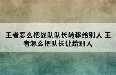 王者怎么把战队队长转移给别人 王者怎么把队长让给别人